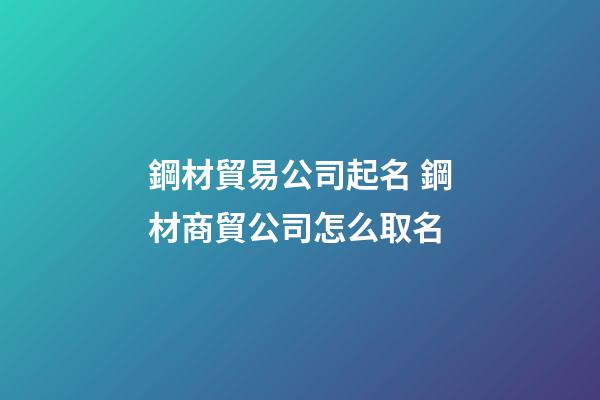 鋼材貿易公司起名 鋼材商貿公司怎么取名-第1張-公司起名-玄機派